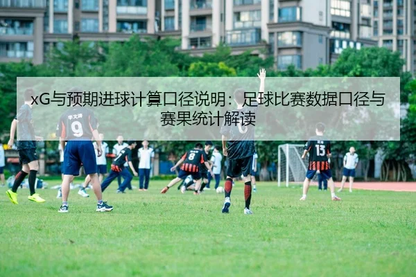 xG与预期进球计算口径说明：足球比赛数据口径与赛果统计解读